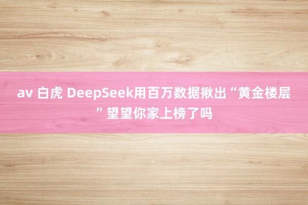 av 白虎 DeepSeek用百万数据揪出“黄金楼层”望望你家上榜了吗
