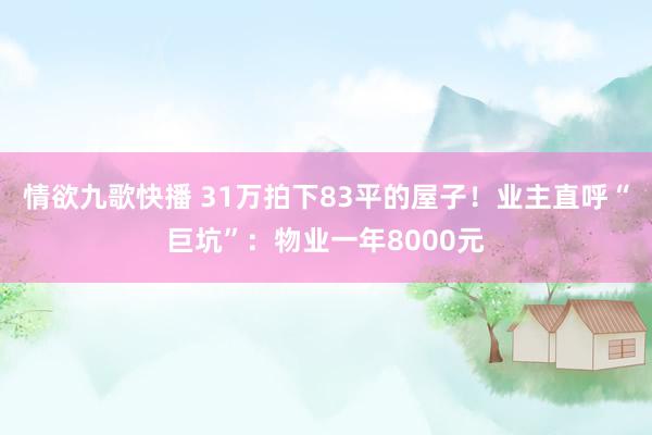 情欲九歌快播 31万拍下83平的屋子！业主直呼“巨坑”：物业一年8000元