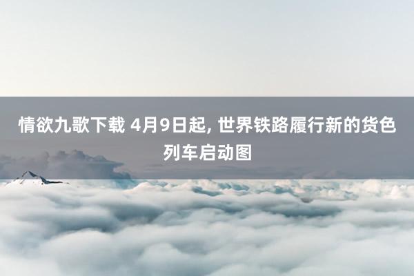 情欲九歌下载 4月9日起， 世界铁路履行新的货色列车启动图