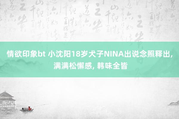 情欲印象bt 小沈阳18岁犬子NINA出说念照释出， 满满松懈感， 韩味全皆