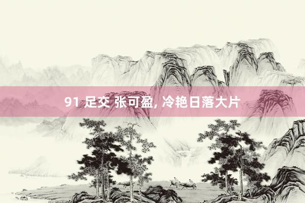91 足交 张可盈， 冷艳日落大片