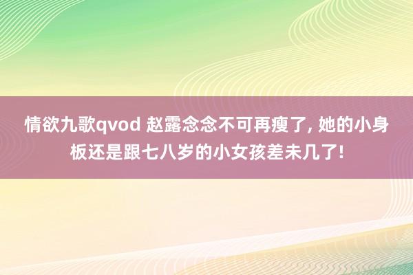 情欲九歌qvod 赵露念念不可再瘦了， 她的小身板还是跟七八岁的小女孩差未几了!