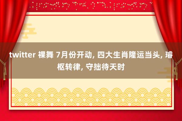 twitter 裸舞 7月份开动， 四大生肖隆运当头， 璿枢转律， 守拙待天时