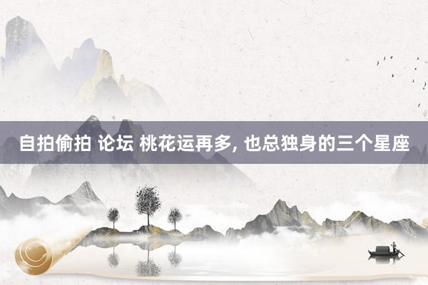 自拍偷拍 论坛 桃花运再多， 也总独身的三个星座