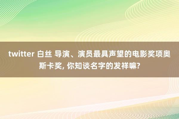 twitter 白丝 导演、演员最具声望的电影奖项奥斯卡奖， 你知谈名字的发祥嘛?